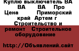  Куплю выключатель ВА5541, ВА5543, ВА5043Про › Цена ­ 100 - Приморский край, Артем г. Строительство и ремонт » Строительное оборудование   